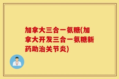 加拿大三合一氨糖(加拿大开发三合一氨糖新药助治关节炎)