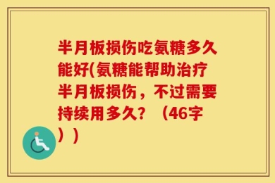 半月板损伤吃氨糖多久能好(氨糖能帮助治疗半月板损伤，不过需要持续用多久？（46字）)