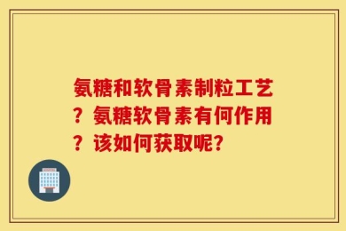 氨糖和软骨素制粒工艺？氨糖软骨素有何作用？该如何获取呢？