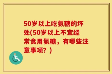 50岁以上吃氨糖的坏处(50岁以上不宜经常食用氨糖，有哪些注意事项？)