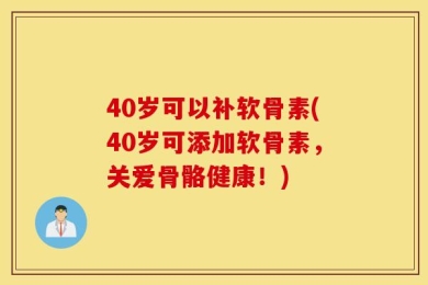 40岁可以补软骨素(40岁可添加软骨素，关爱骨骼健康！)