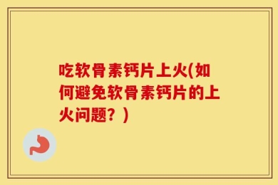 吃软骨素钙片上火(如何避免软骨素钙片的上火问题？)