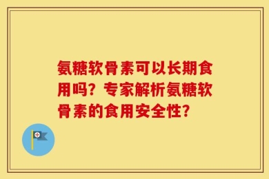 氨糖软骨素可以长期食用吗？专家解析氨糖软骨素的食用安全性？