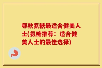 哪款氨糖最适合健美人士(氨糖推荐：适合健美人士的最佳选择)