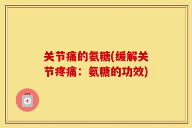 关节痛的氨糖(缓解关节疼痛：氨糖的功效)