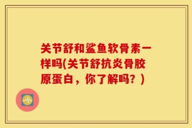 关节舒和鲨鱼软骨素一样吗(关节舒抗炎骨胶原蛋白，你了解吗？)
