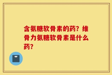 含氨糖软骨素的药？维骨力氨糖软骨素是什么药？