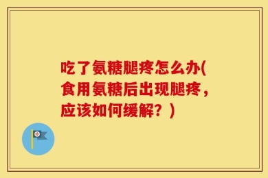吃了氨糖腿疼怎么办(食用氨糖后出现腿疼，应该如何缓解？)
