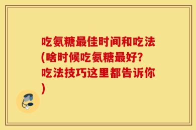 吃氨糖最佳时间和吃法(啥时候吃氨糖最好？吃法技巧这里都告诉你)