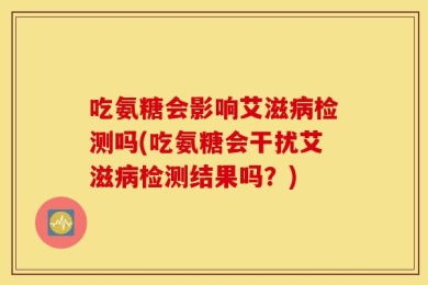 吃氨糖会影响艾滋病检测吗(吃氨糖会干扰艾滋病检测结果吗？)