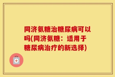 同济氨糖治糖尿病可以吗(同济氨糖：适用于糖尿病治疗的新选择)