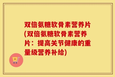 双倍氨糖软骨素营养片(双倍氨糖软骨素营养片：提高关节健康的重量级营养补给)