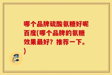 哪个品牌硫酸氨糖好呢百度(哪个品牌的氨糖效果最好？推荐一下。)