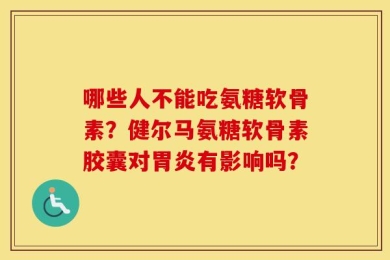 哪些人不能吃氨糖软骨素？健尔马氨糖软骨素胶囊对胃炎有影响吗？