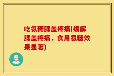 吃氨糖膝盖疼痛(缓解膝盖疼痛，食用氨糖效果显著)