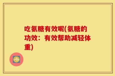 吃氨糖有效呢(氨糖的功效：有效帮助减轻体重)