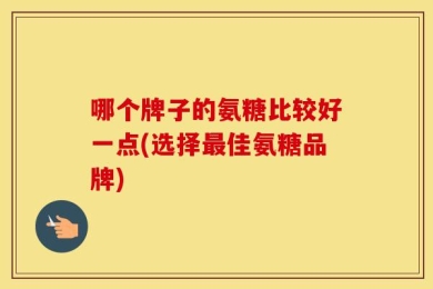 哪个牌子的氨糖比较好一点(选择最佳氨糖品牌)