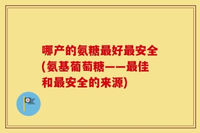 哪产的氨糖最好最安全(氨基葡萄糖——最佳和最安全的来源)