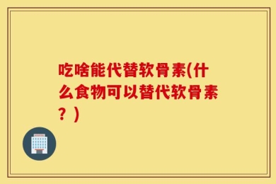 吃啥能代替软骨素(什么食物可以替代软骨素？)