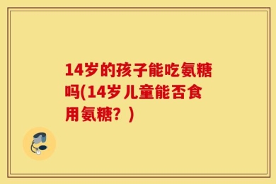 14岁的孩子能吃氨糖吗(14岁儿童能否食用氨糖？)