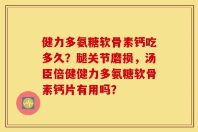 健力多氨糖软骨素钙吃多久？腿关节磨损，汤臣倍健健力多氨糖软骨素钙片有用吗？