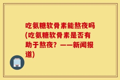 吃氨糖软骨素能熬夜吗(吃氨糖软骨素是否有助于熬夜？——新闻报道)