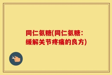 同仁氨糖(同仁氨糖：缓解关节疼痛的良方)