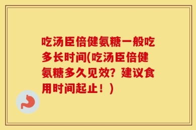 吃汤臣倍健氨糖一般吃多长时间(吃汤臣倍健氨糖多久见效？建议食用时间起止！)