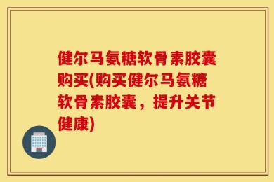 健尔马氨糖软骨素胶囊购买(购买健尔马氨糖软骨素胶囊，提升关节健康)