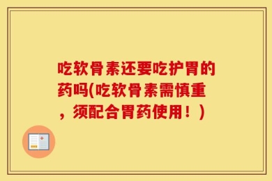 吃软骨素还要吃护胃的药吗(吃软骨素需慎重，须配合胃药使用！)