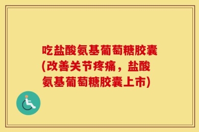 吃盐酸氨基葡萄糖胶囊(改善关节疼痛，盐酸氨基葡萄糖胶囊上市)