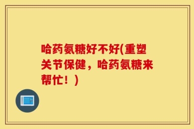 哈药氨糖好不好(重塑关节保健，哈药氨糖来帮忙！)