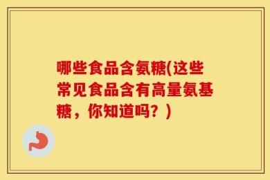 哪些食品含氨糖(这些常见食品含有高量氨基糖，你知道吗？)