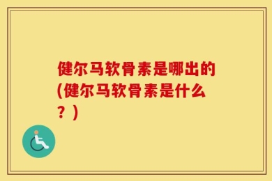 健尔马软骨素是哪出的(健尔马软骨素是什么？)