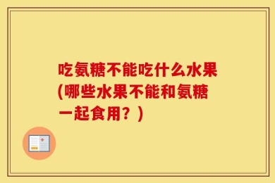 吃氨糖不能吃什么水果(哪些水果不能和氨糖一起食用？)