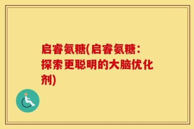 启睿氨糖(启睿氨糖：探索更聪明的大脑优化剂)