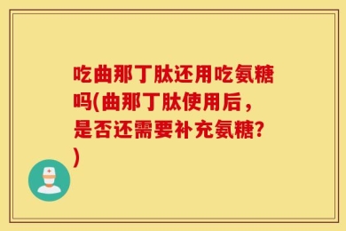吃曲那丁肽还用吃氨糖吗(曲那丁肽使用后，是否还需要补充氨糖？)