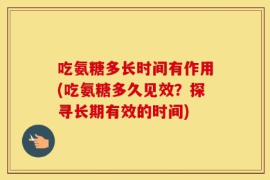 吃氨糖多长时间有作用(吃氨糖多久见效？探寻长期有效的时间)