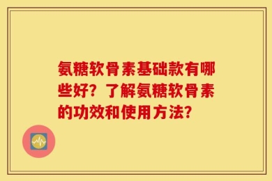 氨糖软骨素基础款有哪些好？了解氨糖软骨素的功效和使用方法？