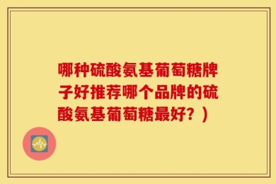哪种硫酸氨基葡萄糖牌子好推荐哪个品牌的硫酸氨基葡萄糖最好？)