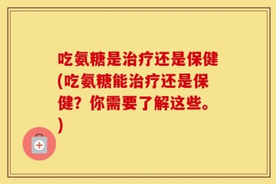 吃氨糖是治疗还是保健(吃氨糖能治疗还是保健？你需要了解这些。)