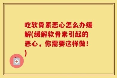 吃软骨素恶心怎么办缓解(缓解软骨素引起的恶心，你需要这样做！)