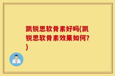 凯锐思软骨素好吗(凯锐思软骨素效果如何？)