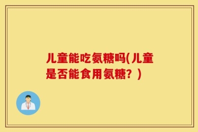 儿童能吃氨糖吗(儿童是否能食用氨糖？)