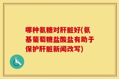 哪种氨糖对肝脏好(氨基葡萄糖盐酸盐有助于保护肝脏新闻改写)