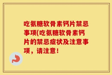吃氨糖软骨素钙片禁忌事项(吃氨糖软骨素钙片的禁忌症状及注意事项，请注意！