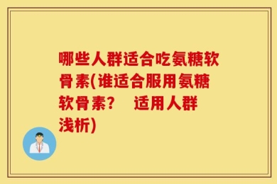 哪些人群适合吃氨糖软骨素(谁适合服用氨糖软骨素？  适用人群浅析)