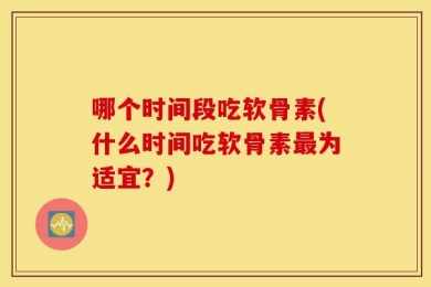 哪个时间段吃软骨素(什么时间吃软骨素最为适宜？)