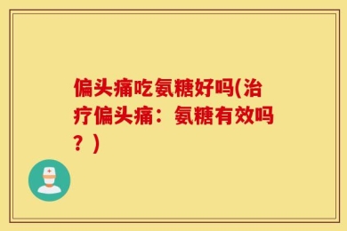 偏头痛吃氨糖好吗(治疗偏头痛：氨糖有效吗？)