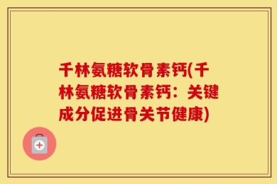 千林氨糖软骨素钙(千林氨糖软骨素钙：关键成分促进骨关节健康)